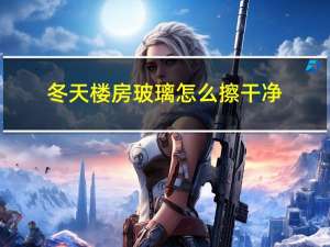 冬天楼房玻璃怎么擦干净