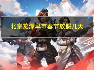 北京龙潭早市春节放假几天