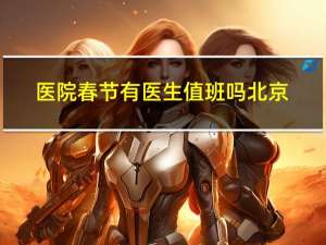医院春节有医生值班吗北京