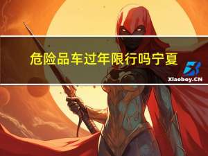 危险品车过年限行吗宁夏