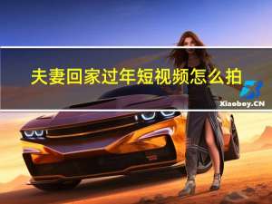 夫妻回家过年短视频怎么拍