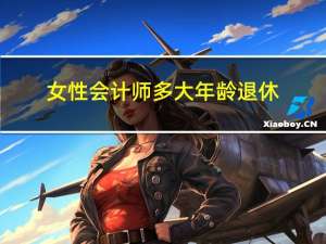 女性会计师多大年龄退休