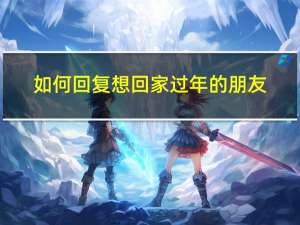 如何回复想回家过年的朋友