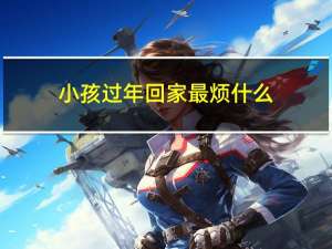 小孩过年回家最烦什么