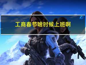 工商春节啥时候上班啊
