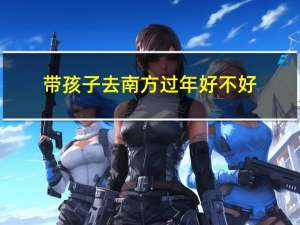 带孩子去南方过年好不好