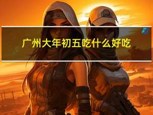 广州大年初五吃什么好吃