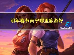 明年春节南宁哪里旅游好
