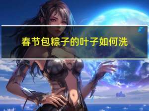 春节包粽子的叶子如何洗