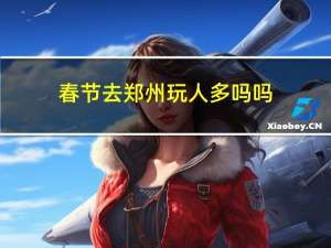 春节去郑州玩人多吗吗