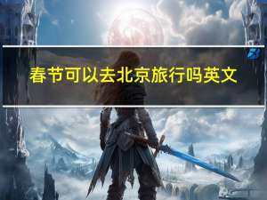 春节可以去北京旅行吗英文