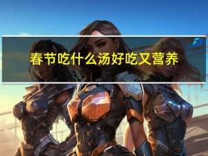 春节吃什么汤好吃又营养