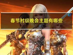 春节村级晚会主题有哪些