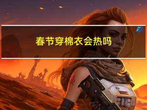春节穿棉衣会热吗