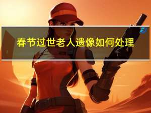 春节过世老人遗像如何处理