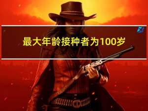 最大年龄接种者为100岁