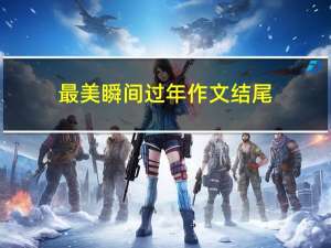 最美瞬间过年作文结尾
