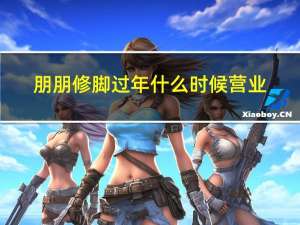 朋朋修脚过年什么时候营业