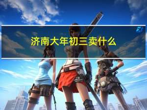 济南大年初三卖什么