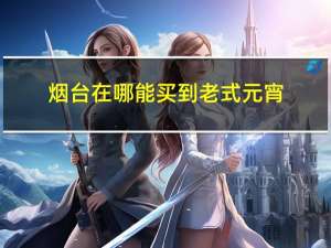 烟台在哪能买到老式元宵
