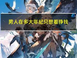 男人在多大年纪只想着挣钱