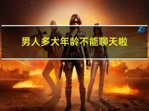男人多大年龄不能聊天啦