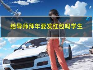 给导师拜年要发红包吗学生