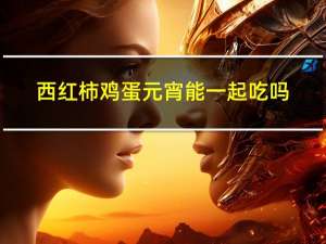 西红柿鸡蛋元宵能一起吃吗