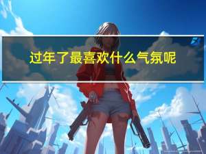 过年了最喜欢什么气氛呢