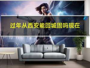 过年从西安能回城固吗现在
