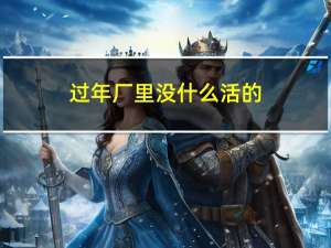 过年厂里没什么活的