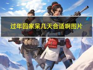 过年回家呆几天合适啊图片