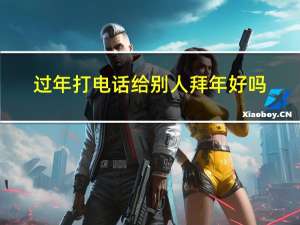 过年打电话给别人拜年好吗