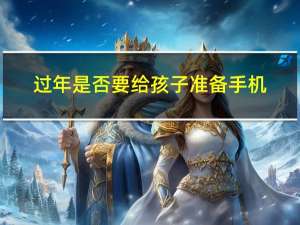 过年是否要给孩子准备手机