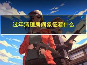 过年清理房间象征着什么