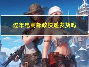 过年电商邮政快递发货吗