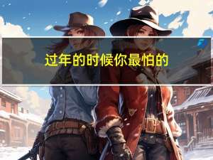 过年的时候你最怕的