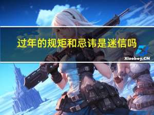 过年的规矩和忌讳是迷信吗