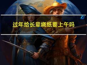过年给长辈烧纸要上午吗
