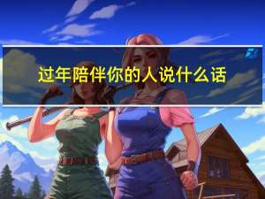 过年陪伴你的人说什么话
