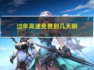 过年高速免费到几天啊