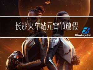 长沙火车站元宵节放假吗