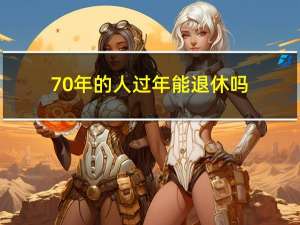 70年的人过年能退休吗