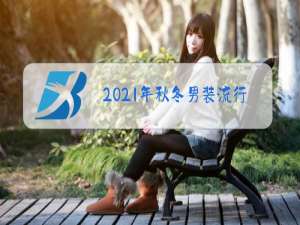 2021年秋冬男装流行趋势推文