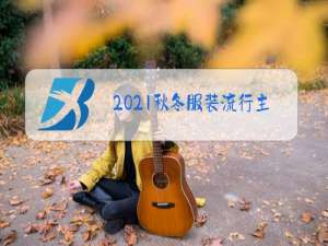 2021秋冬服装流行主题趋势