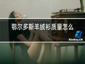 鄂尔多斯羊绒衫质量怎么样