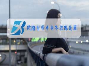 乾隆皇帝半身冬装像是真的吗