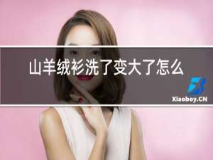 山羊绒衫洗了变大了怎么办