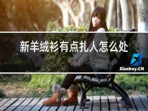 新羊绒衫有点扎人怎么处理