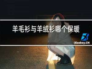 羊毛衫与羊绒衫哪个保暖效果好?
